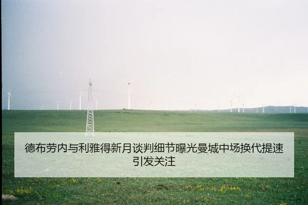 德布劳内与利雅得新月谈判细节曝光曼城中场换代提速引发关注