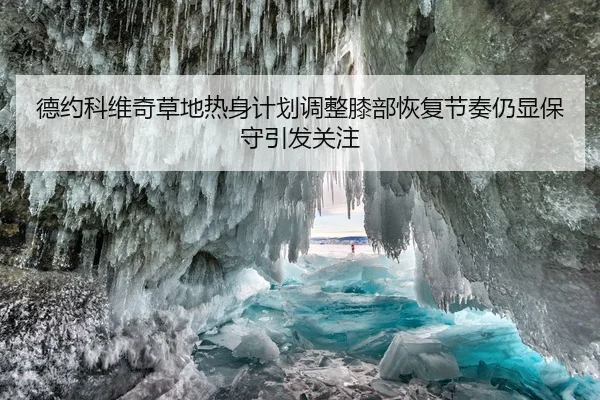 德约科维奇草地热身计划调整膝部恢复节奏仍显保守引发关注