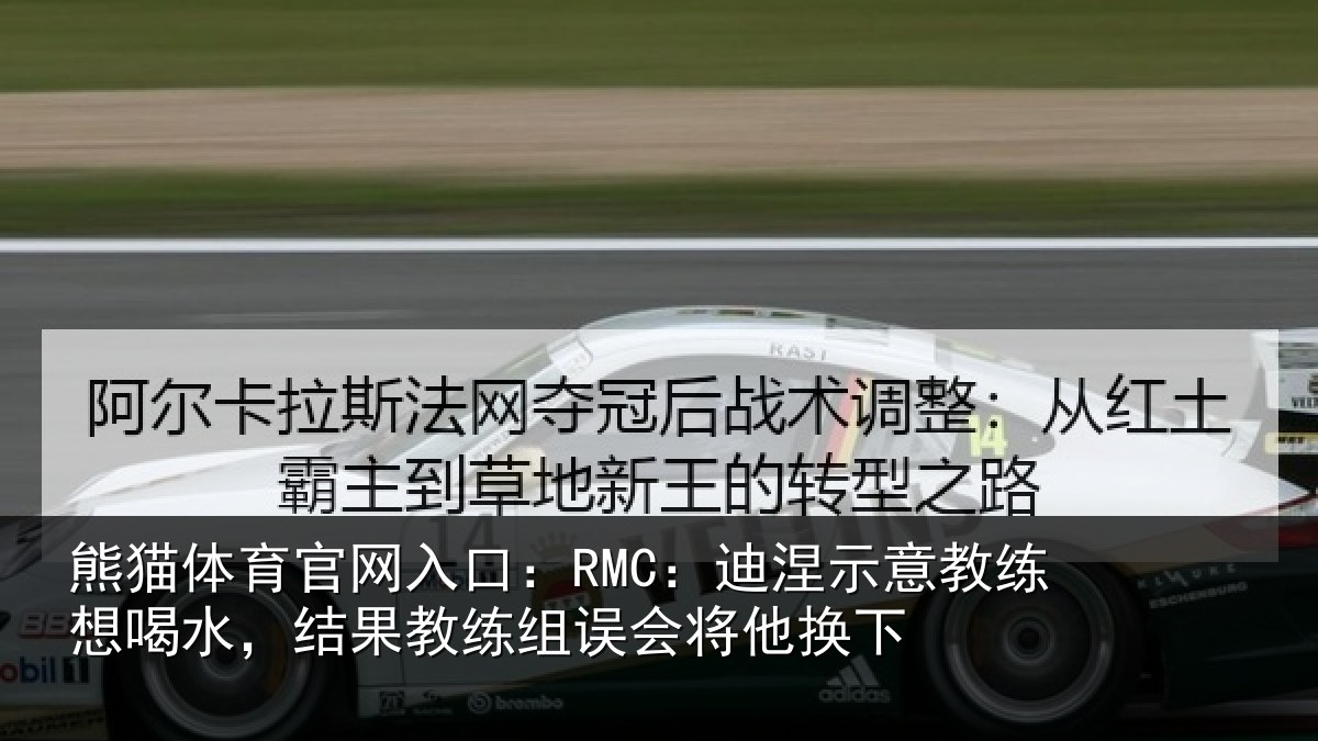 熊猫体育官网入口：RMC：迪涅示意教练想喝水，结果教练组误会将他换下