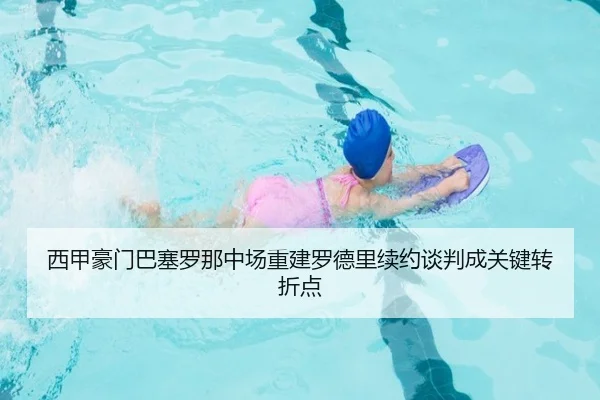 西甲豪门巴塞罗那中场重建罗德里续约谈判成关键转折点