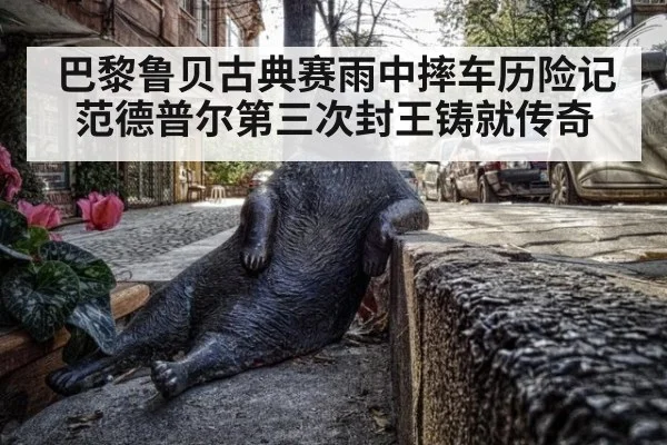 巴黎鲁贝古典赛雨中摔车历险记范德普尔第三次封王铸就传奇