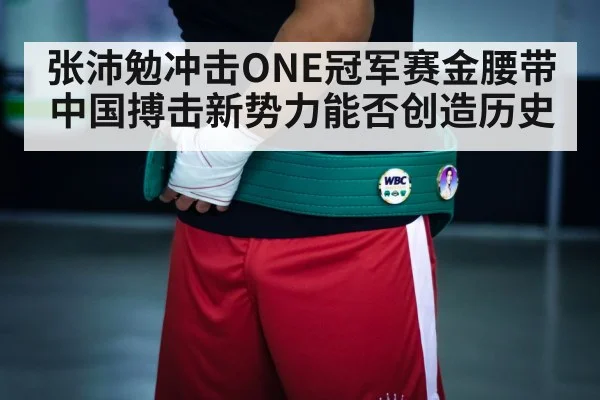 张沛勉冲击ONE冠军赛金腰带 中国搏击新势力能否创造历史