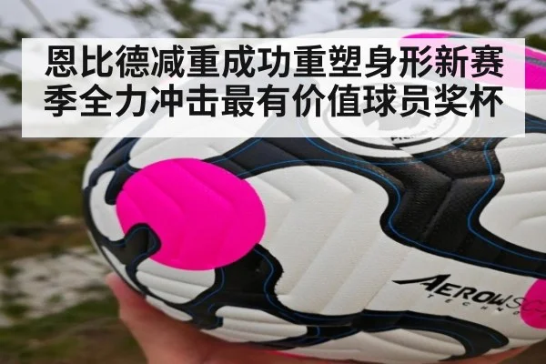恩比德减重成功重塑身形新赛季全力冲击最有价值球员奖杯