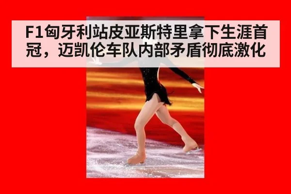 F1匈牙利站皮亚斯特里拿下生涯首冠,迈凯伦车队内部矛盾彻底激化
