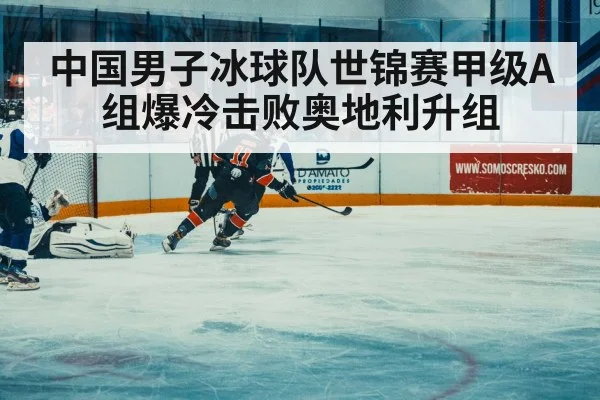 中国男子冰球队世锦赛甲级A组爆冷击败奥地利升组