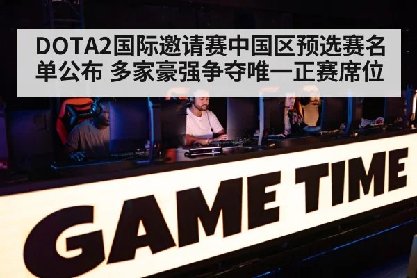 DOTA2国际邀请赛中国区预选赛名单公布 多家豪强争夺唯一正赛席位